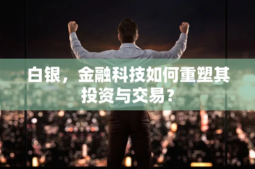 白银，金融科技如何重塑其投资与交易？