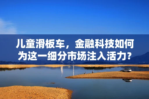 儿童滑板车，金融科技如何为这一细分市场注入活力？