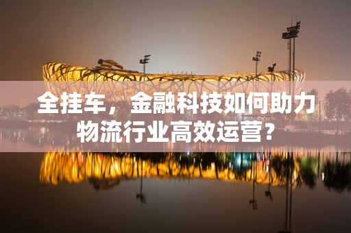 全挂车，金融科技如何助力物流行业高效运营？