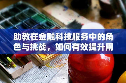助教在金融科技服务中的角色与挑战，如何有效提升用户体验？