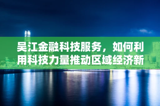 吴江金融科技服务，如何利用科技力量推动区域经济新增长？