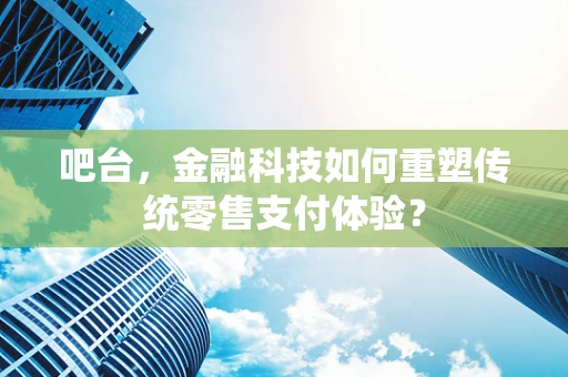 吧台，金融科技如何重塑传统零售支付体验？