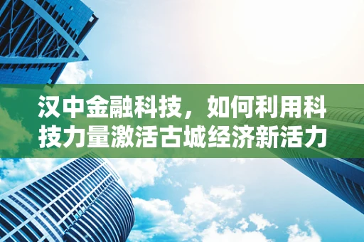 汉中金融科技，如何利用科技力量激活古城经济新活力？