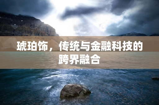 琥珀饰，传统与金融科技的跨界融合