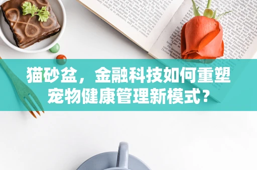 猫砂盆，金融科技如何重塑宠物健康管理新模式？