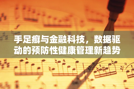 手足癣与金融科技，数据驱动的预防性健康管理新趋势？