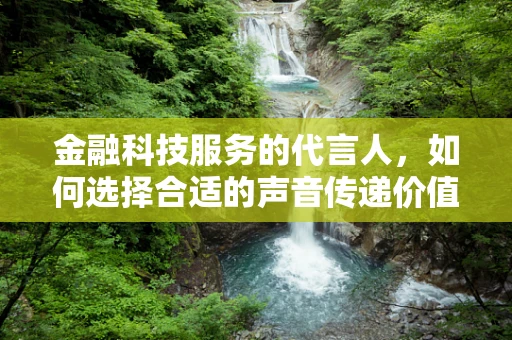金融科技服务的代言人，如何选择合适的声音传递价值？