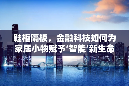 鞋柜隔板，金融科技如何为家居小物赋予‘智能’新生命？