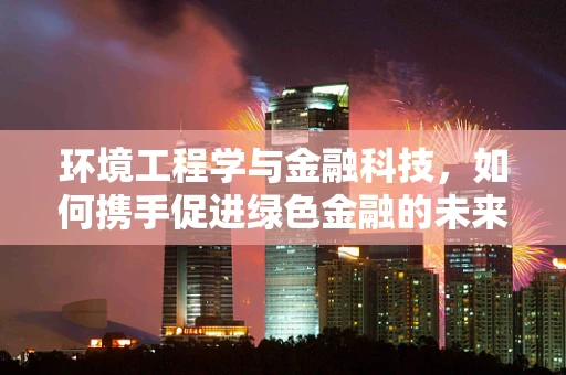 环境工程学与金融科技，如何携手促进绿色金融的未来？