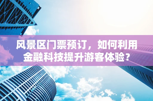 风景区门票预订，如何利用金融科技提升游客体验？