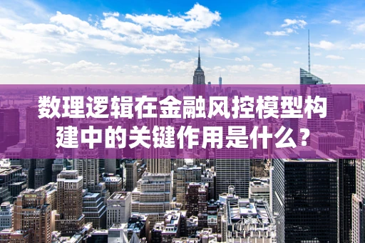 数理逻辑在金融风控模型构建中的关键作用是什么？