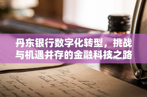丹东银行数字化转型，挑战与机遇并存的金融科技之路