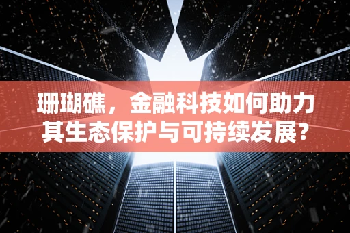 珊瑚礁，金融科技如何助力其生态保护与可持续发展？