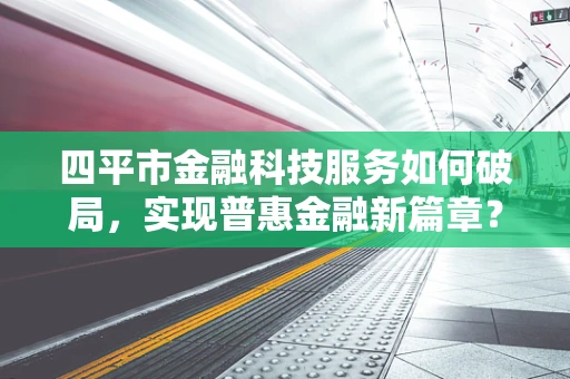 四平市金融科技服务如何破局，实现普惠金融新篇章？