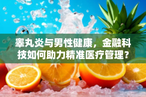 睾丸炎与男性健康，金融科技如何助力精准医疗管理？