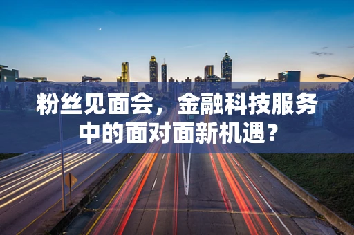 粉丝见面会，金融科技服务中的面对面新机遇？