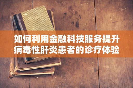 如何利用金融科技服务提升病毒性肝炎患者的诊疗体验？