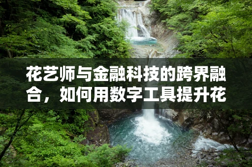 花艺师与金融科技的跨界融合，如何用数字工具提升花店经营效率？