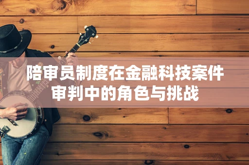 陪审员制度在金融科技案件审判中的角色与挑战
