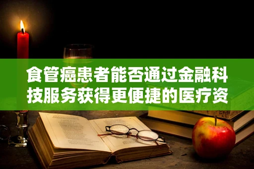 食管癌患者能否通过金融科技服务获得更便捷的医疗资金支持？
