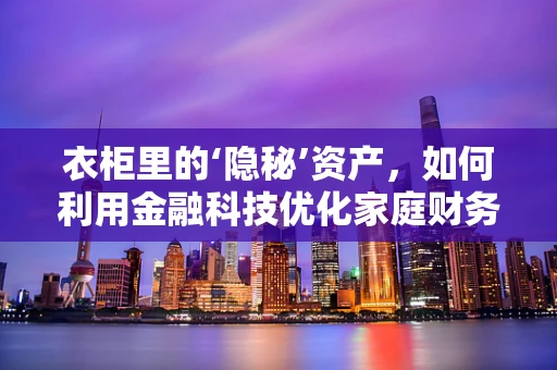 衣柜里的‘隐秘’资产，如何利用金融科技优化家庭财务管理？