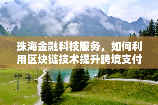 珠海金融科技服务，如何利用区块链技术提升跨境支付效率？