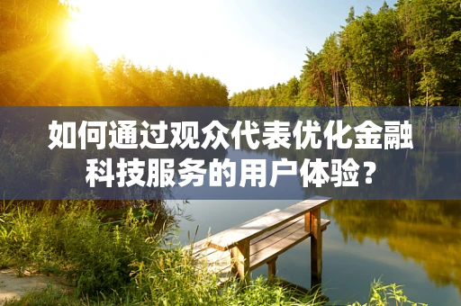 如何通过观众代表优化金融科技服务的用户体验？