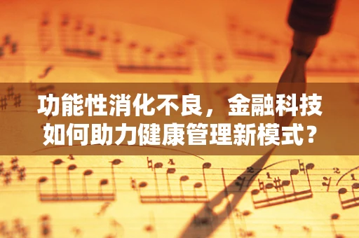 功能性消化不良，金融科技如何助力健康管理新模式？
