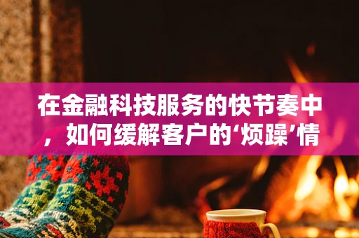 在金融科技服务的快节奏中，如何缓解客户的‘烦躁’情绪？