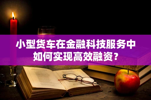 小型货车在金融科技服务中如何实现高效融资？