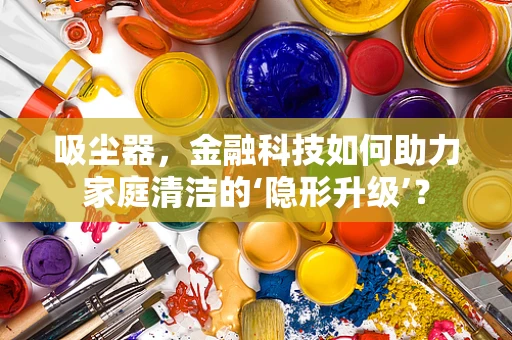 吸尘器，金融科技如何助力家庭清洁的‘隐形升级’？