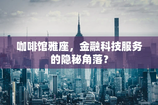 咖啡馆雅座，金融科技服务的隐秘角落？