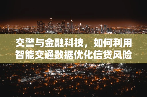 交警与金融科技，如何利用智能交通数据优化信贷风险评估？