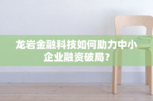 龙岩金融科技如何助力中小企业融资破局？