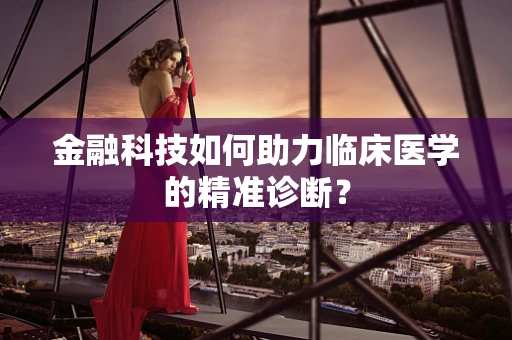 金融科技如何助力临床医学的精准诊断？