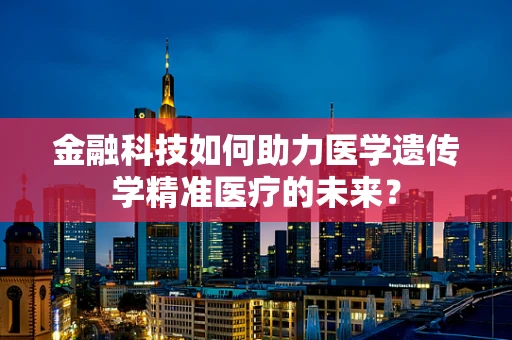 金融科技如何助力医学遗传学精准医疗的未来？