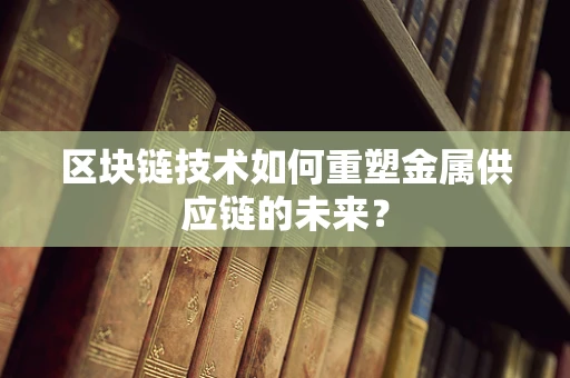 区块链技术如何重塑金属供应链的未来？