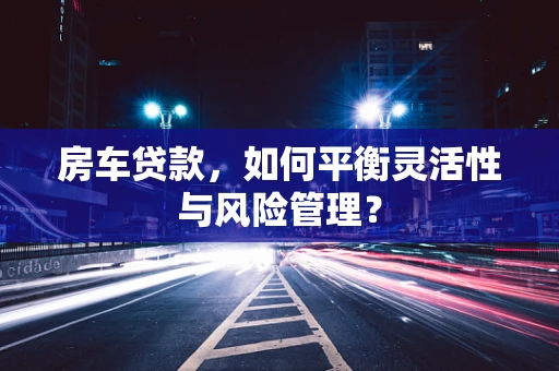 房车贷款，如何平衡灵活性与风险管理？