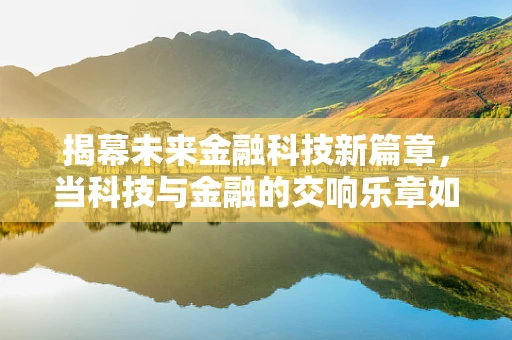 揭幕未来金融科技新篇章，当科技与金融的交响乐章如何奏响？
