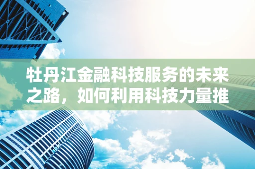 牡丹江金融科技服务的未来之路，如何利用科技力量推动地方经济发展？