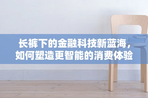 长裤下的金融科技新蓝海，如何塑造更智能的消费体验？