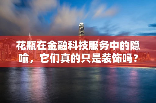 花瓶在金融科技服务中的隐喻，它们真的只是装饰吗？