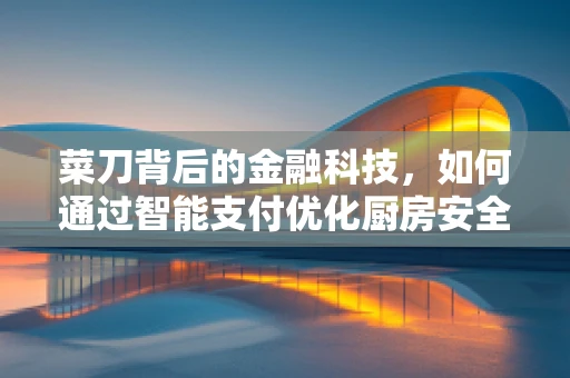 菜刀背后的金融科技，如何通过智能支付优化厨房安全与效率？