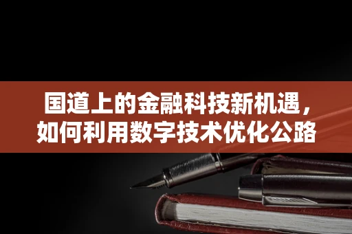 国道上的金融科技新机遇，如何利用数字技术优化公路运输？