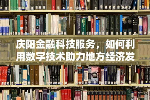 庆阳金融科技服务，如何利用数字技术助力地方经济发展？
