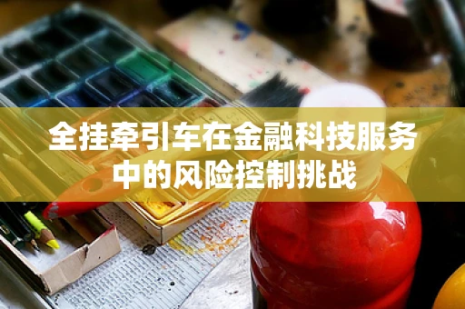 全挂牵引车在金融科技服务中的风险控制挑战