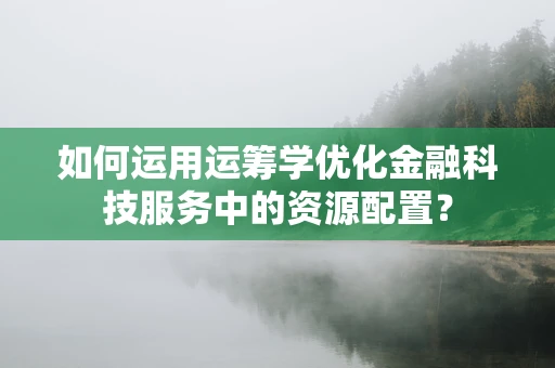 如何运用运筹学优化金融科技服务中的资源配置？