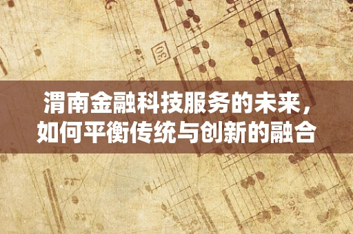 渭南金融科技服务的未来，如何平衡传统与创新的融合？