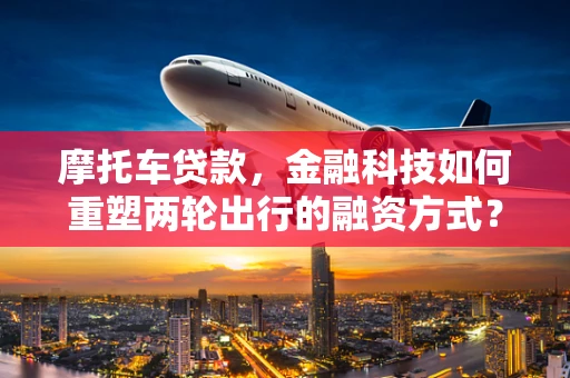 摩托车贷款，金融科技如何重塑两轮出行的融资方式？