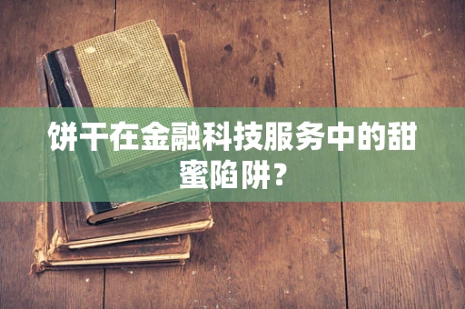 饼干在金融科技服务中的甜蜜陷阱？